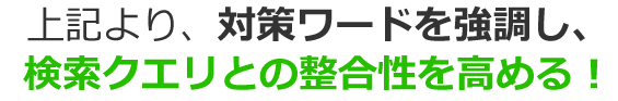 上記より、対策ワードを強調し、検索クエリとの整合性を高める！