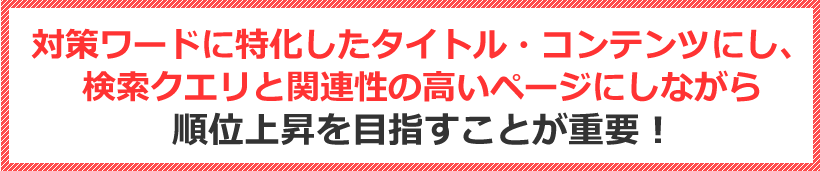 対策ワードに特化したタイトル・コンテンツにし、検索クエリと関連性の高いページにしながら順位上昇を目指すことが重要！！