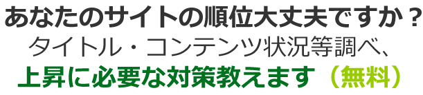 あなたのサイトの順位大丈夫ですか？タイトル・コンテンツ状況等調べ、上昇に必要な対策教えます（無料）