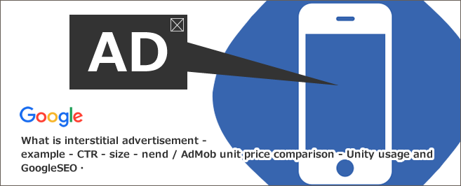 インタースティシャル広告とは～例・CTR・サイズ・nend／AdMobの単価比較・Unityの活用とGoogleSEOについて