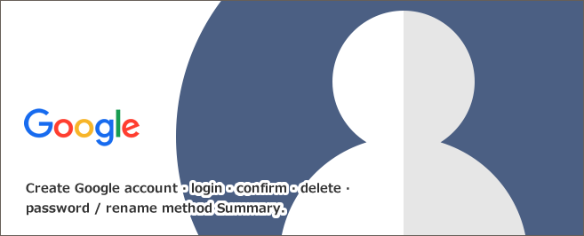 Google（グーグル）アカウントの作成・ログイン・確認・削除・パスワード／名前変更方法まとめ